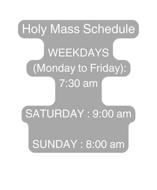 Holy Mass Schedule WEEKDAYS Monday to Friday 7 30 am SATURDAY 9 00 am SUNDAY 8 00 am
